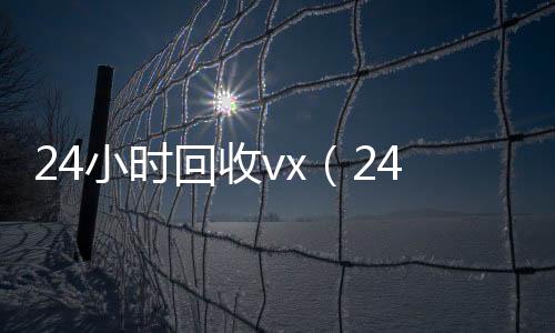 24小时回收回收vx秒结加他微信vx（24小时回收号）