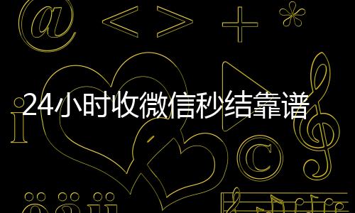 24小时收微信24小时收vx秒结秒结靠谱吗（收微信号秒结款）