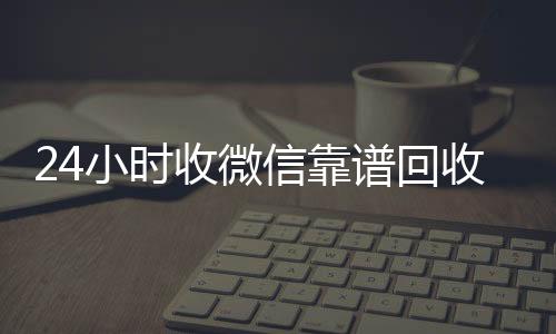 24小时收微信靠回收vx秒结谱回收（24小时vx回收平台）