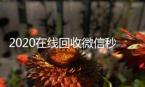 2020在线回收微微信回收正规官网平台信秒结（24小时在线回收微信秒结）