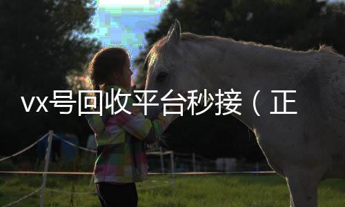 vx号回收平台秒24小时高价回收微信接（正规高价回收微信号平台）