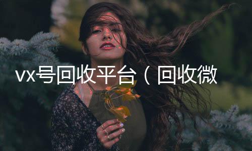 vx号回收平高于市场价的高价收购微信号平台台（回收微信号交易平台）