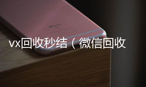 vx回收秒24小时靠谱收微信平台结（微信回收秒结）